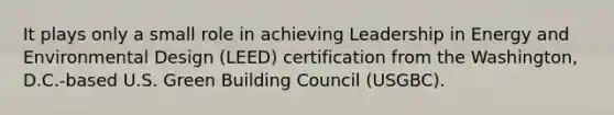 It plays only a small role in achieving Leadership in Energy and Environmental Design (LEED) certification from the Washington, D.C.-based U.S. Green Building Council (USGBC).