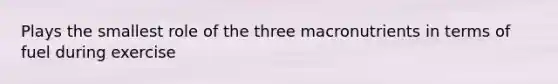 Plays the smallest role of the three macronutrients in terms of fuel during exercise