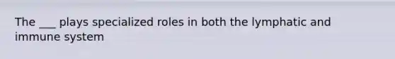 The ___ plays specialized roles in both the lymphatic and immune system