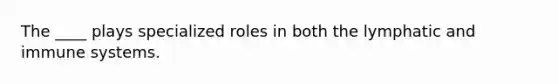 The ____ plays specialized roles in both the lymphatic and immune systems.