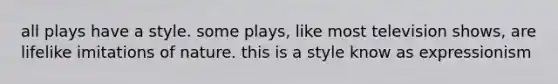 all plays have a style. some plays, like most television shows, are lifelike imitations of nature. this is a style know as expressionism