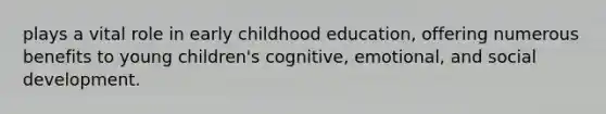 plays a vital role in early childhood education, offering numerous benefits to young children's cognitive, emotional, and social development.