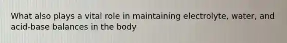 What also plays a vital role in maintaining electrolyte, water, and acid-base balances in the body