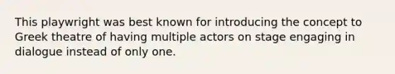 This playwright was best known for introducing the concept to Greek theatre of having multiple actors on stage engaging in dialogue instead of only one.