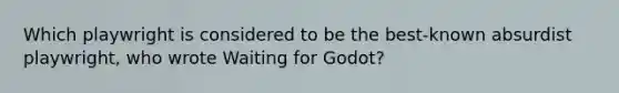 Which playwright is considered to be the best-known absurdist playwright, who wrote Waiting for Godot?