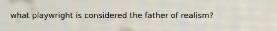 what playwright is considered the father of realism?