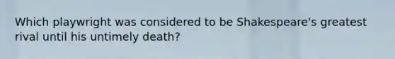 Which playwright was considered to be Shakespeare's greatest rival until his untimely death?