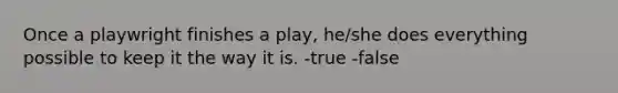 Once a playwright finishes a play, he/she does everything possible to keep it the way it is. -true -false