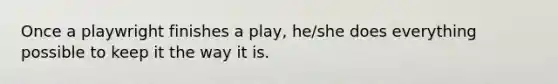 Once a playwright finishes a play, he/she does everything possible to keep it the way it is.