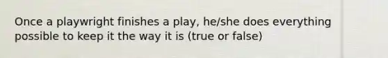 Once a playwright finishes a play, he/she does everything possible to keep it the way it is (true or false)