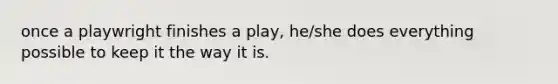 once a playwright finishes a play, he/she does everything possible to keep it the way it is.