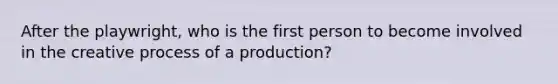 After the playwright, who is the first person to become involved in the creative process of a production?