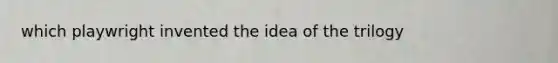 which playwright invented the idea of the trilogy