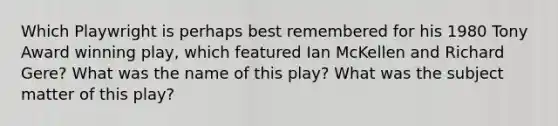 Which Playwright is perhaps best remembered for his 1980 Tony Award winning play, which featured Ian McKellen and Richard Gere? What was the name of this play? What was the subject matter of this play?