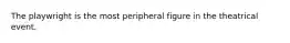 The playwright is the most peripheral figure in the theatrical event.