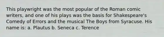 This playwright was the most popular of the Roman comic writers, and one of his plays was the basis for Shakespeare's Comedy of Errors and the musical The Boys from Syracuse. His name is: a. Plautus b. Seneca c. Terence