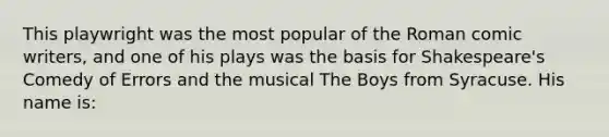 This playwright was the most popular of the Roman comic writers, and one of his plays was the basis for Shakespeare's Comedy of Errors and the musical The Boys from Syracuse. His name is: