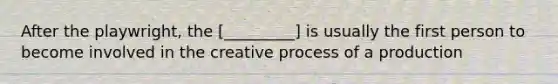 After the playwright, the [_________] is usually the first person to become involved in the creative process of a production