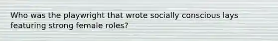 Who was the playwright that wrote socially conscious lays featuring strong female roles?