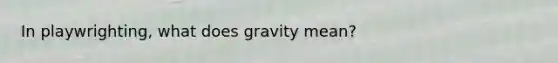 In playwrighting, what does gravity mean?