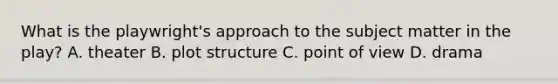 What is the playwright's approach to the subject matter in the play? A. theater B. plot structure C. point of view D. drama