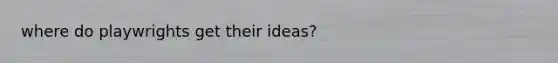 where do playwrights get their ideas?