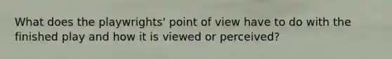 What does the playwrights' point of view have to do with the finished play and how it is viewed or perceived?