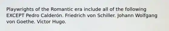 Playwrights of the Romantic era include all of the following EXCEPT Pedro Calderón. Friedrich von Schiller. Johann Wolfgang von Goethe. Victor Hugo.
