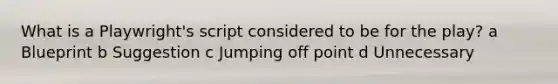 What is a Playwright's script considered to be for the play? a Blueprint b Suggestion c Jumping off point d Unnecessary