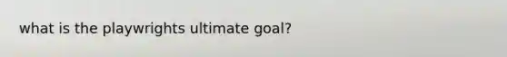 what is the playwrights ultimate goal?