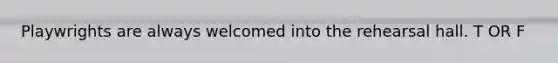 Playwrights are always welcomed into the rehearsal hall. T OR F