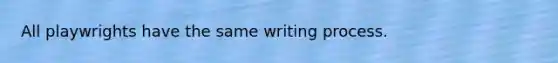 All playwrights have the same writing process.