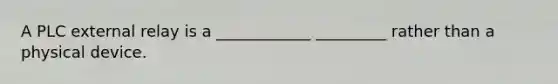 A PLC external relay is a ____________ _________ rather than a physical device.