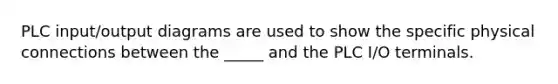 PLC input/output diagrams are used to show the specific physical connections between the _____ and the PLC I/O terminals.