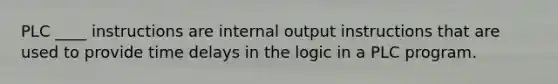 PLC ____ instructions are internal output instructions that are used to provide time delays in the logic in a PLC program.