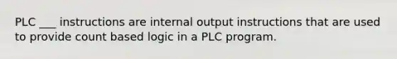 PLC ___ instructions are internal output instructions that are used to provide count based logic in a PLC program.