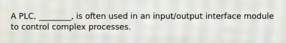 A PLC, ________, is often used in an input/output interface module to control complex processes.