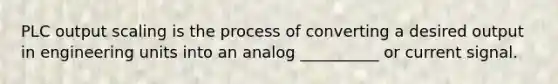 PLC output scaling is the process of converting a desired output in engineering units into an analog __________ or current signal.