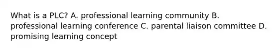 What is a PLC? A. professional learning community B. professional learning conference C. parental liaison committee D. promising learning concept