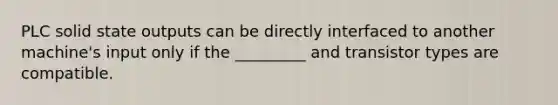 PLC solid state outputs can be directly interfaced to another machine's input only if the _________ and transistor types are compatible.