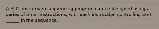 A PLC time-driven sequencing program can be designed using a series of timer instructions, with each instruction controlling a(n) ______ in the sequence.