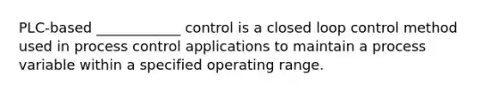 PLC-based ____________ control is a closed loop control method used in process control applications to maintain a process variable within a specified operating range.