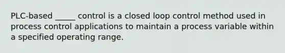 PLC-based _____ control is a closed loop control method used in process control applications to maintain a process variable within a specified operating range.