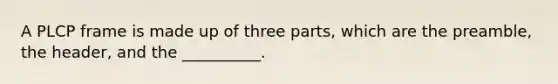 A PLCP frame is made up of three parts, which are the preamble, the header, and the __________.