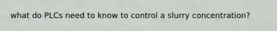 what do PLCs need to know to control a slurry concentration?