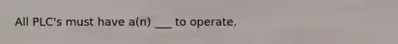 All PLC's must have a(n) ___ to operate.