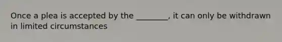 Once a plea is accepted by the ________, it can only be withdrawn in limited circumstances