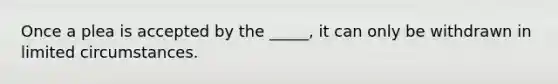 Once a plea is accepted by the _____, it can only be withdrawn in limited circumstances.