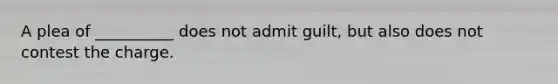 A plea of __________ does not admit guilt, but also does not contest the charge.