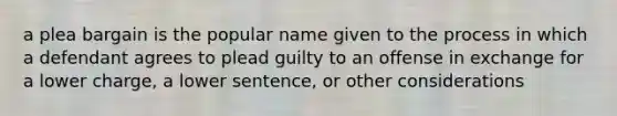 a plea bargain is the popular name given to the process in which a defendant agrees to plead guilty to an offense in exchange for a lower charge, a lower sentence, or other considerations